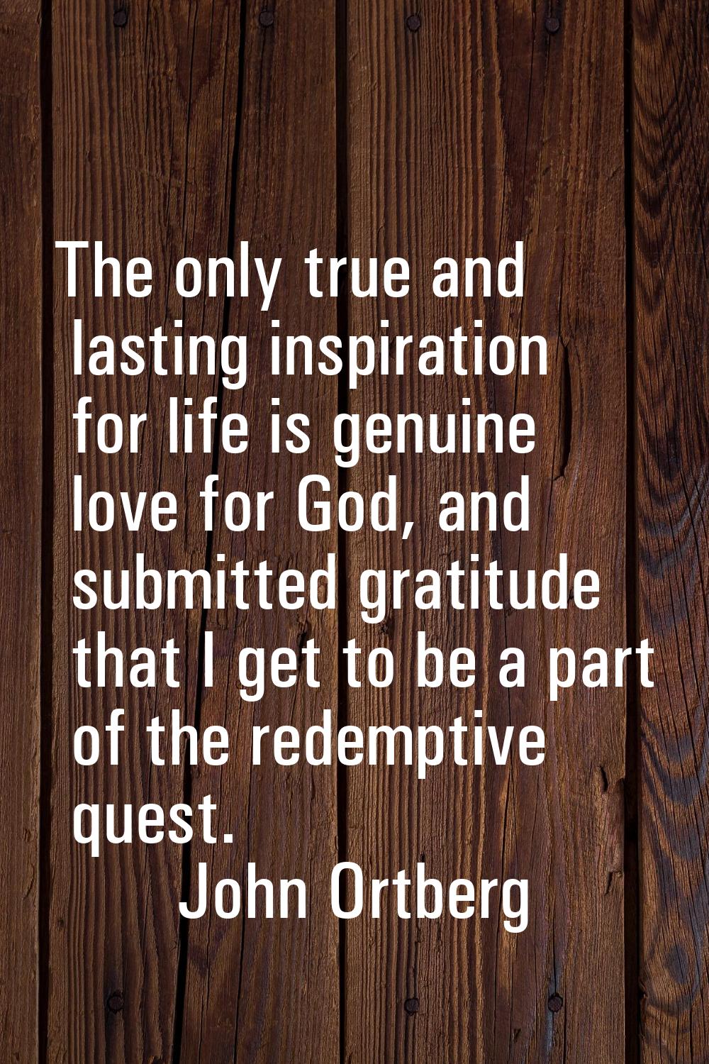 The only true and lasting inspiration for life is genuine love for God, and submitted gratitude tha