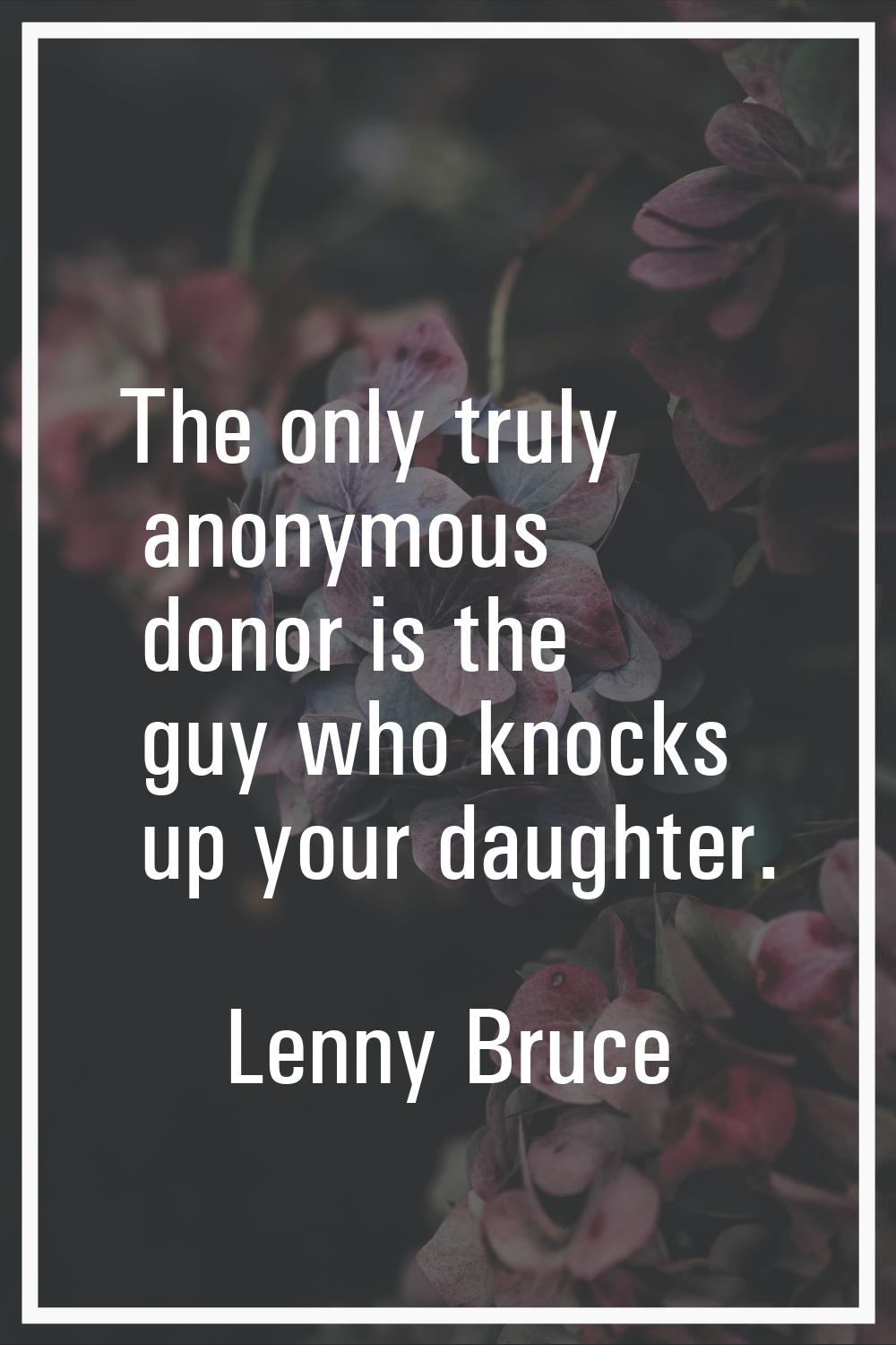The only truly anonymous donor is the guy who knocks up your daughter.