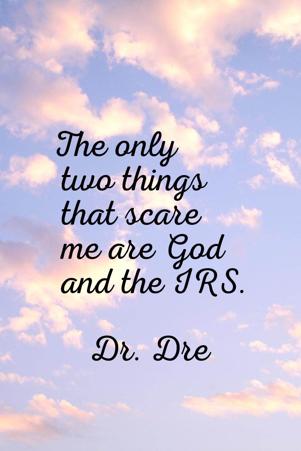 The only two things that scare me are God and the IRS.