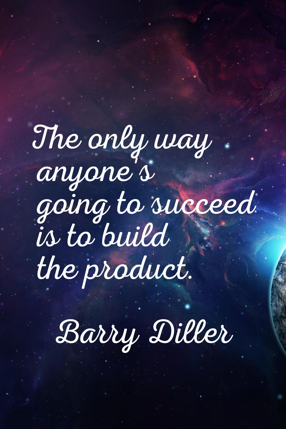 The only way anyone's going to succeed is to build the product.