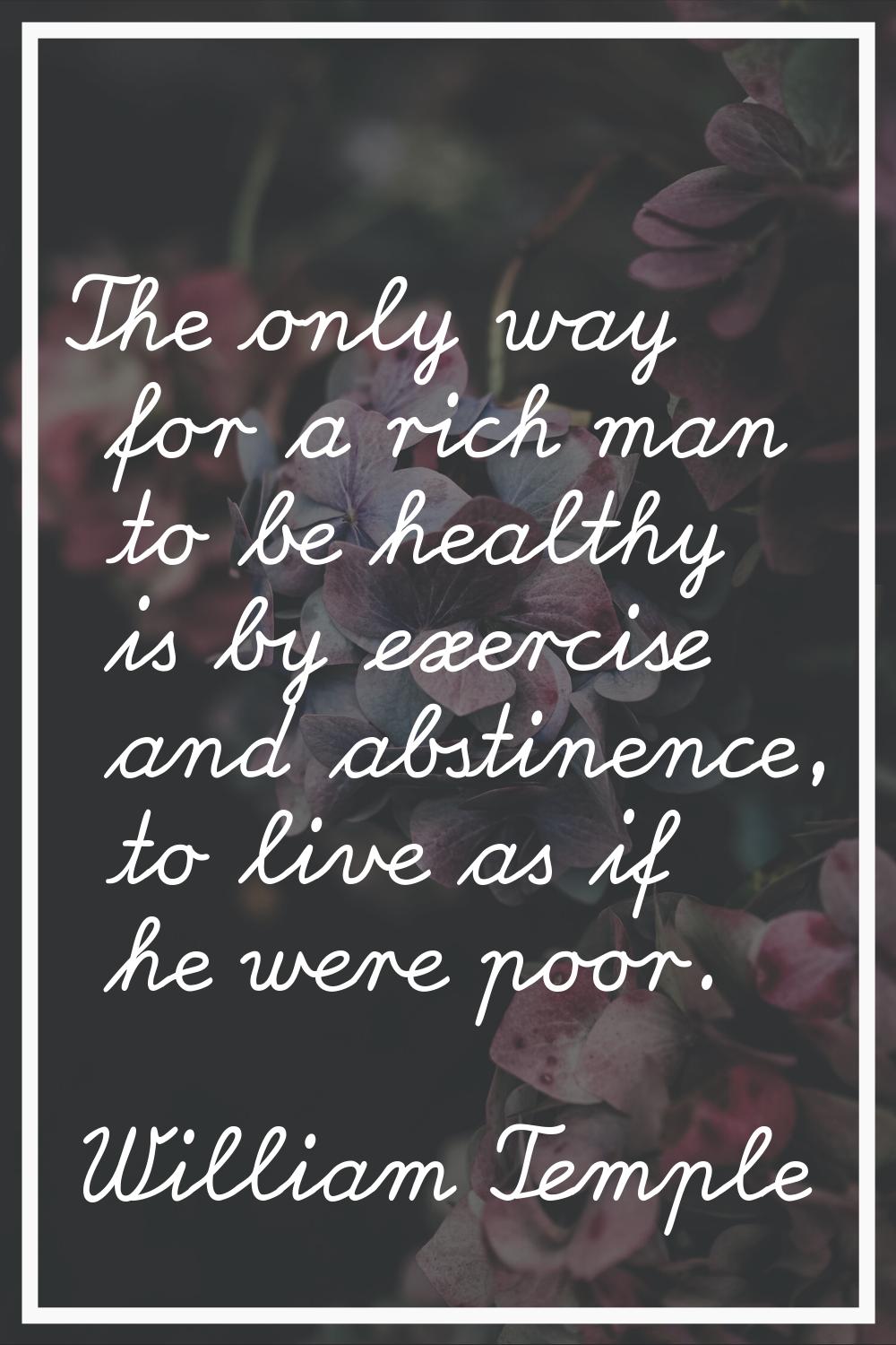 The only way for a rich man to be healthy is by exercise and abstinence, to live as if he were poor