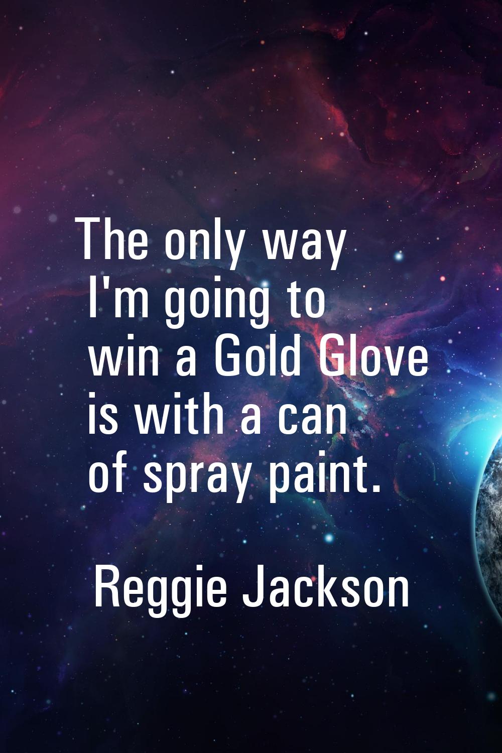 The only way I'm going to win a Gold Glove is with a can of spray paint.