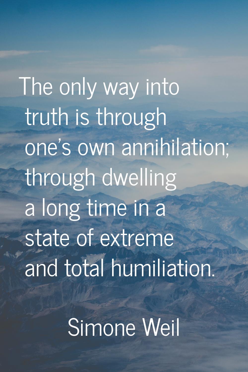 The only way into truth is through one's own annihilation; through dwelling a long time in a state 