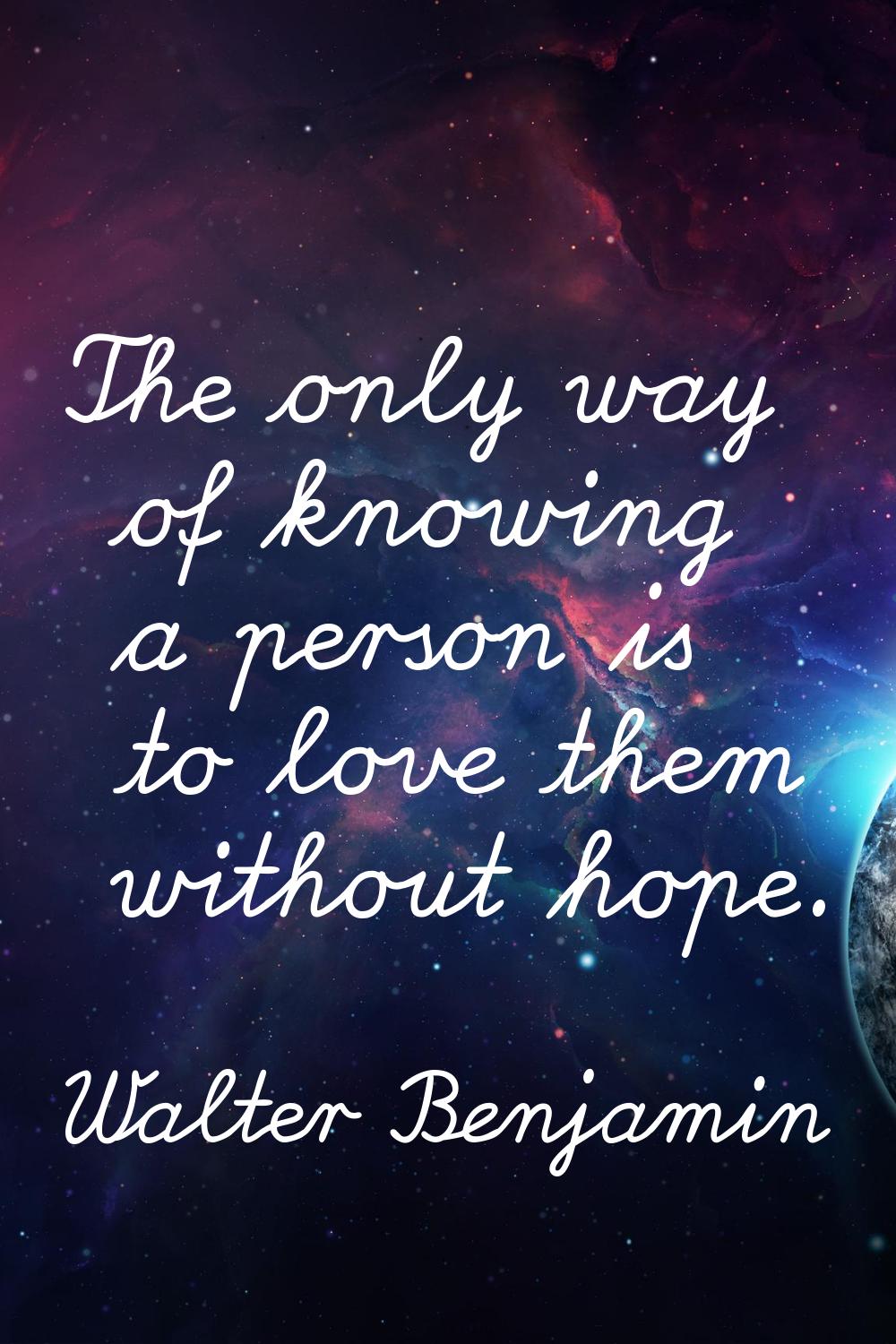 The only way of knowing a person is to love them without hope.