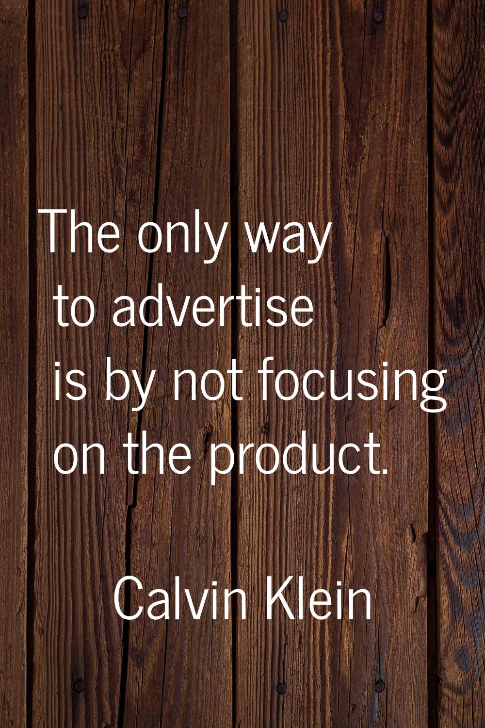 The only way to advertise is by not focusing on the product.