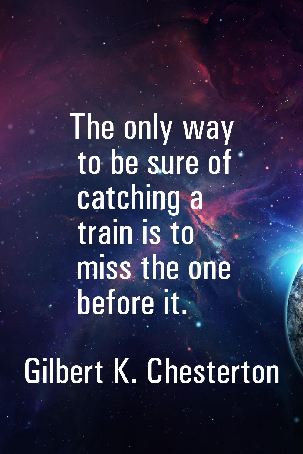 The only way to be sure of catching a train is to miss the one before it.