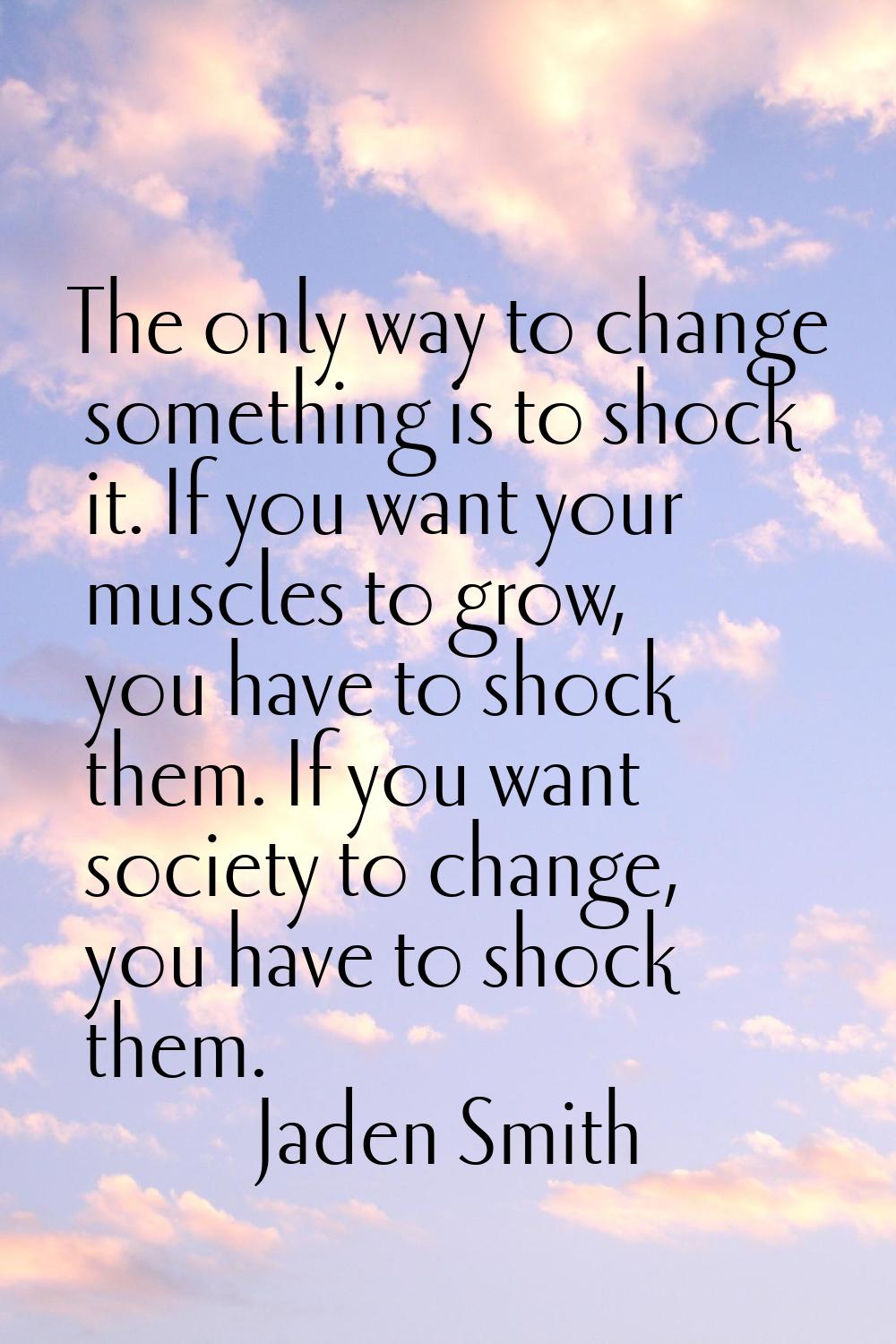 The only way to change something is to shock it. If you want your muscles to grow, you have to shoc