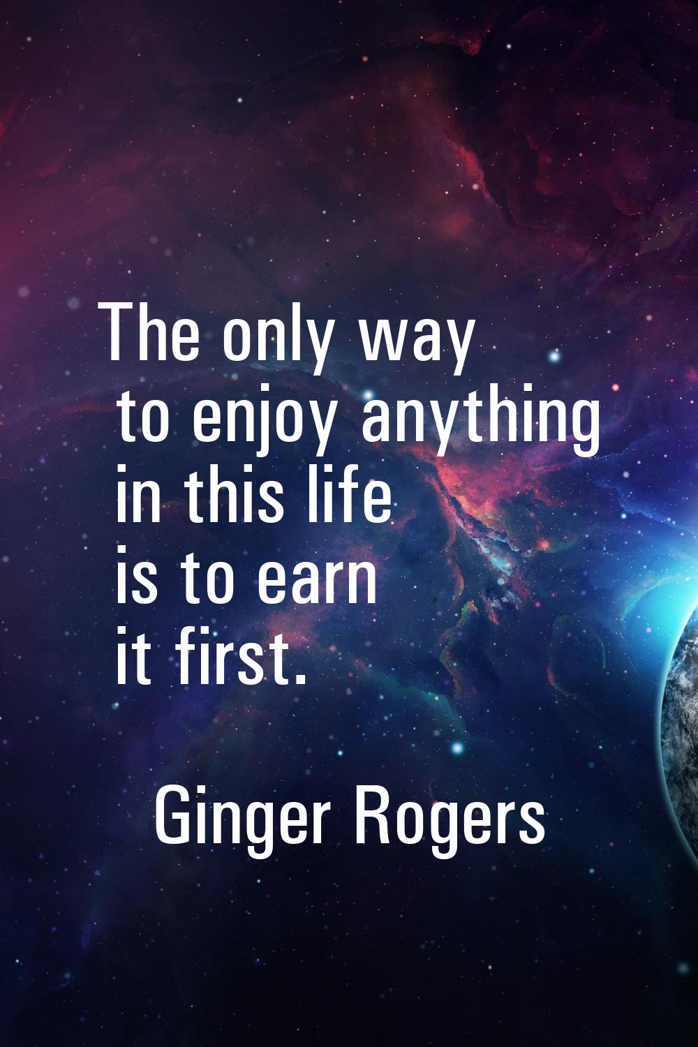 The only way to enjoy anything in this life is to earn it first.