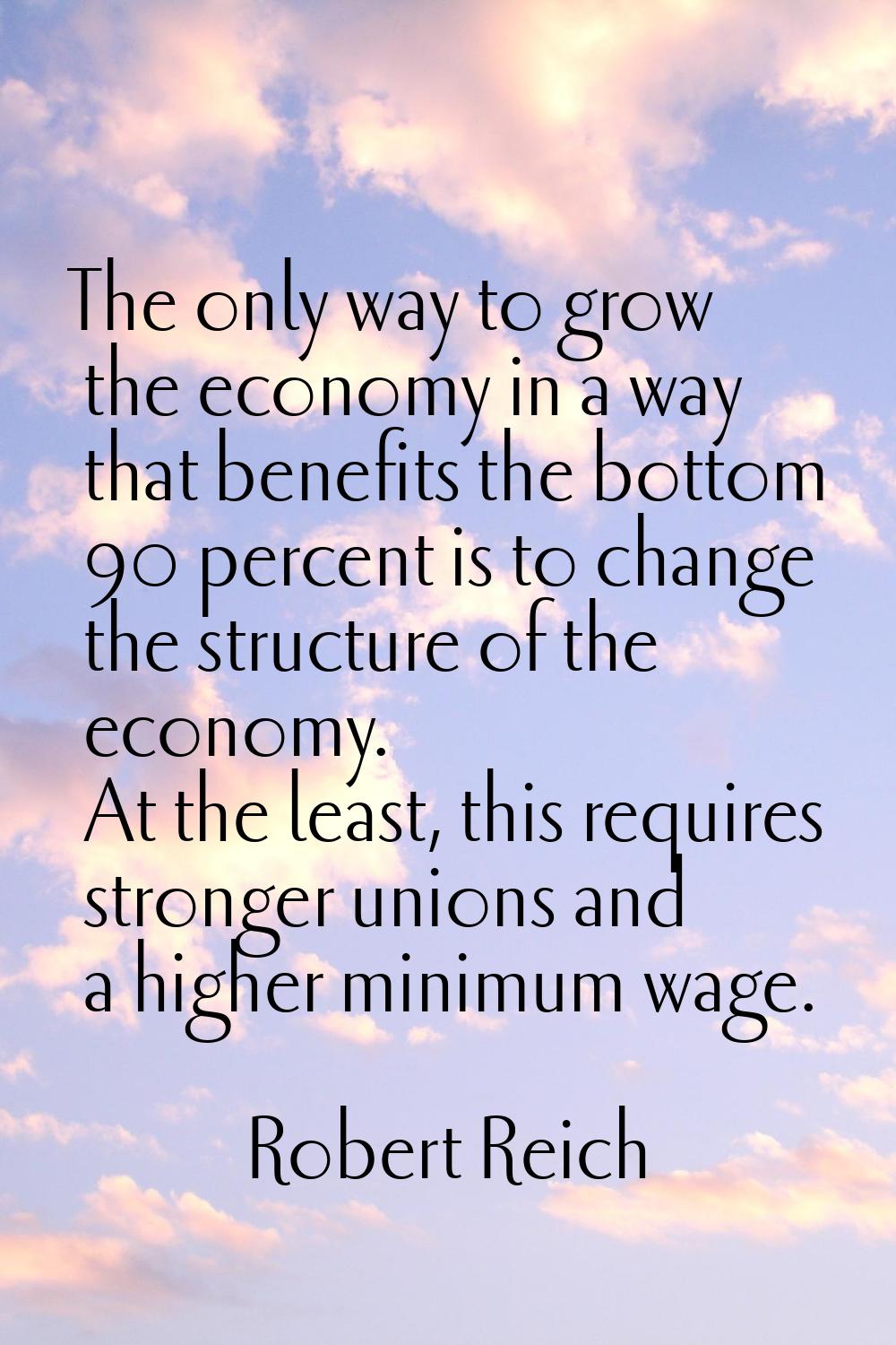 The only way to grow the economy in a way that benefits the bottom 90 percent is to change the stru