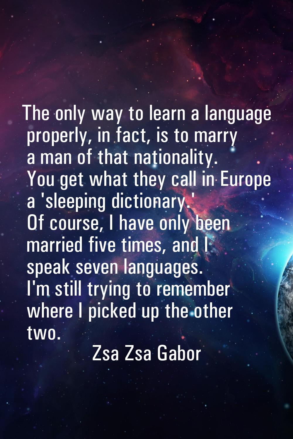 The only way to learn a language properly, in fact, is to marry a man of that nationality. You get 