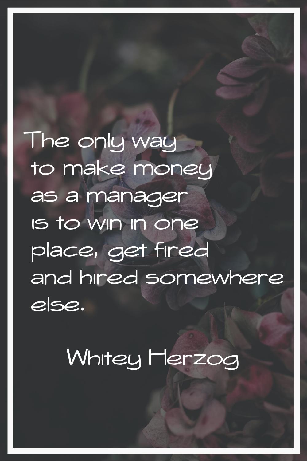 The only way to make money as a manager is to win in one place, get fired and hired somewhere else.