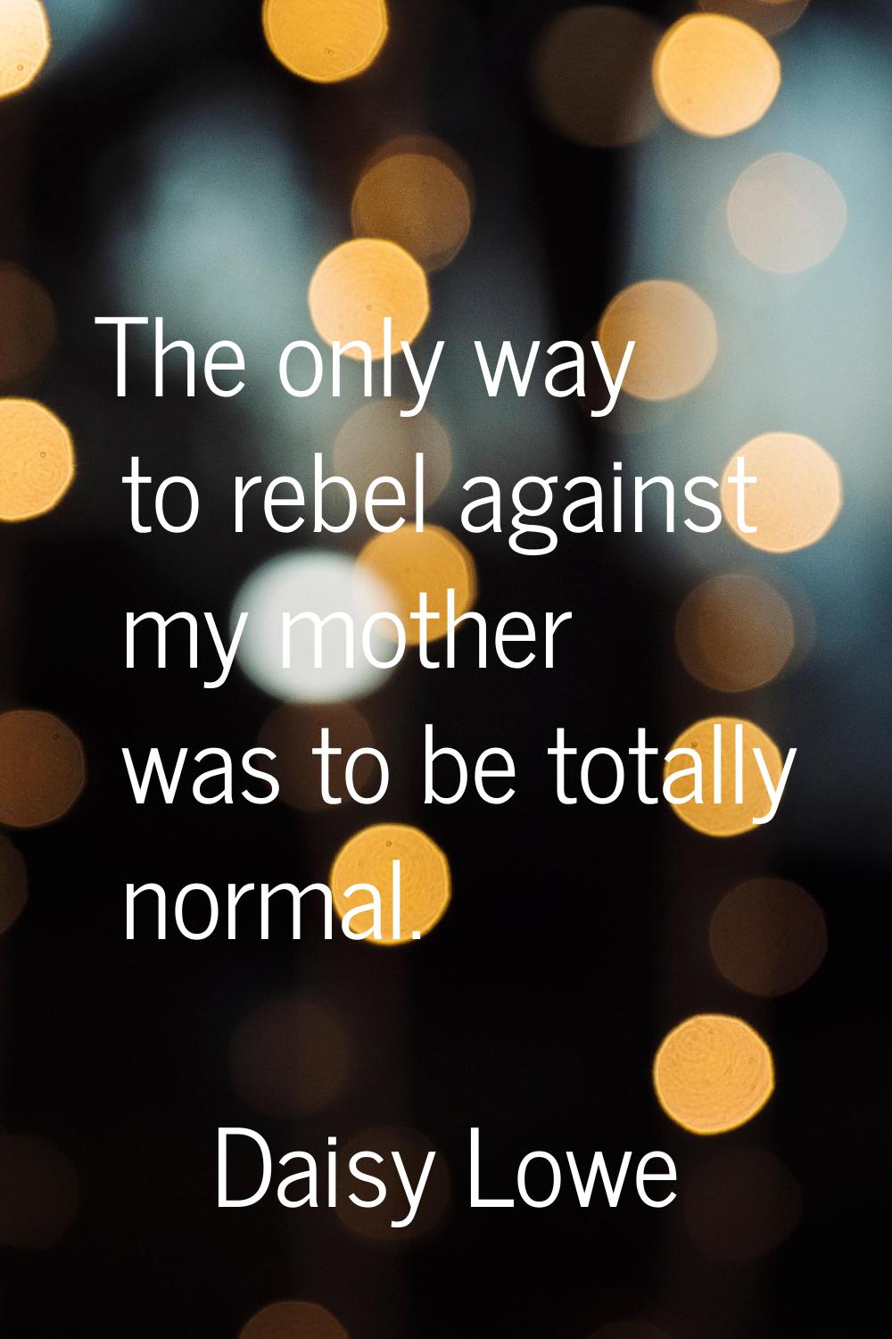 The only way to rebel against my mother was to be totally normal.