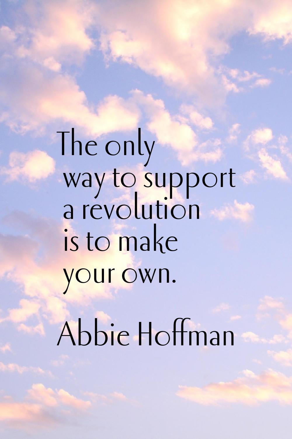 The only way to support a revolution is to make your own.