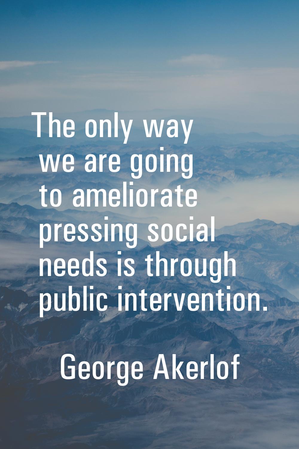 The only way we are going to ameliorate pressing social needs is through public intervention.