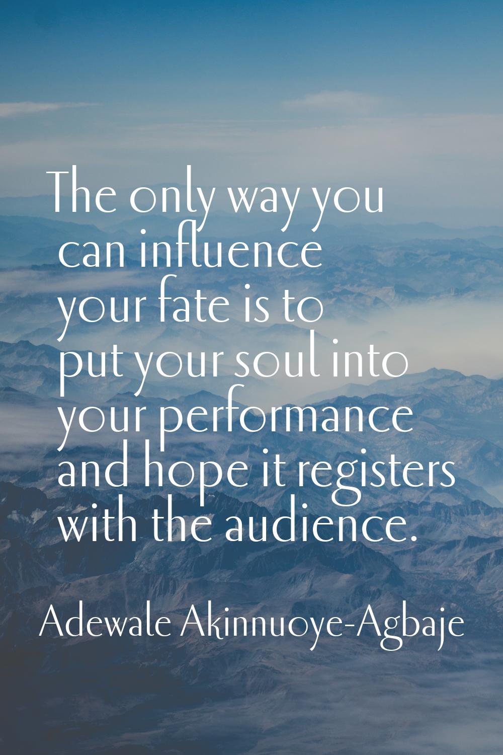 The only way you can influence your fate is to put your soul into your performance and hope it regi