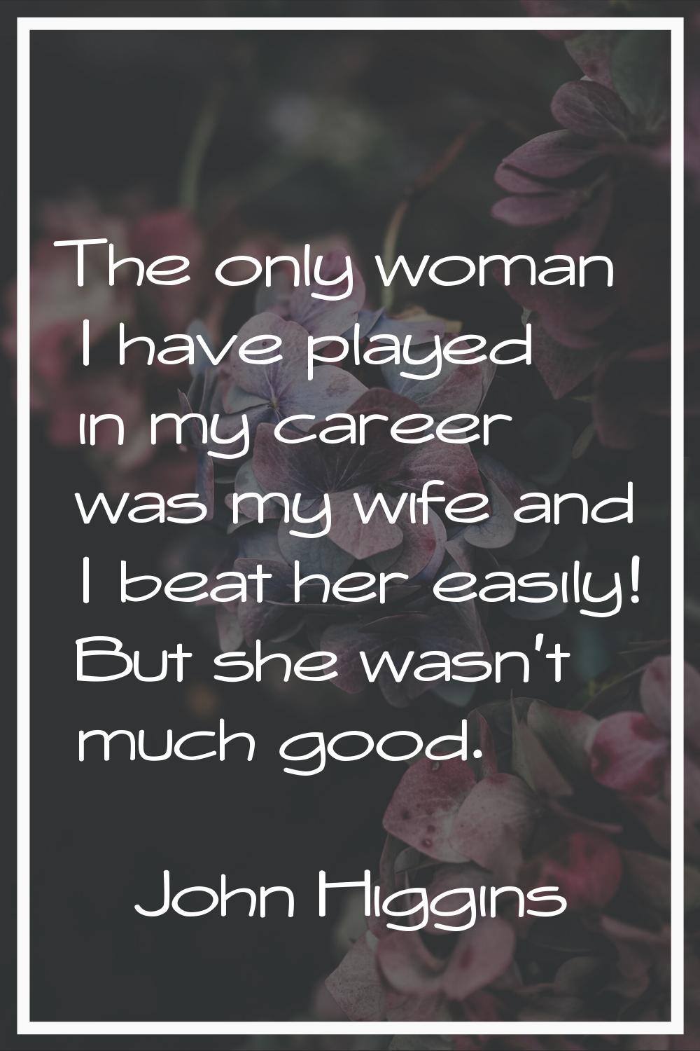 The only woman I have played in my career was my wife and I beat her easily! But she wasn't much go