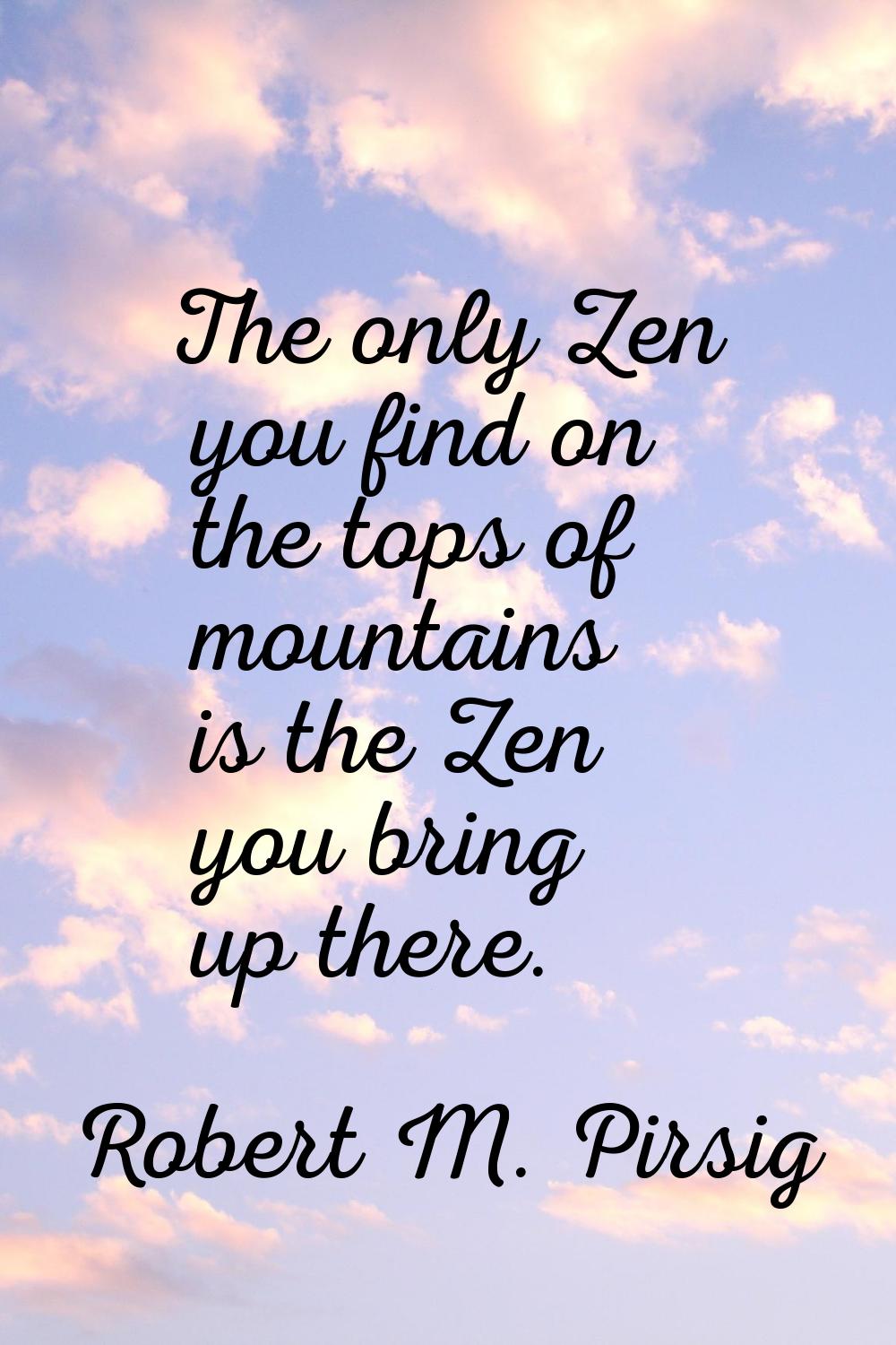 The only Zen you find on the tops of mountains is the Zen you bring up there.