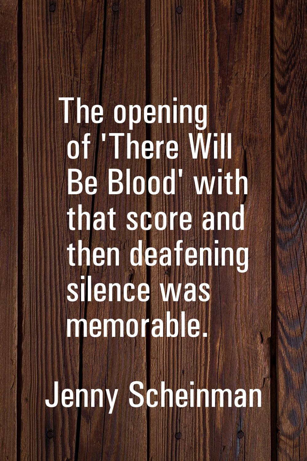 The opening of 'There Will Be Blood' with that score and then deafening silence was memorable.