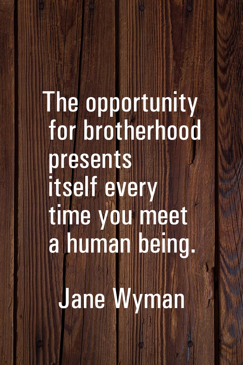 The opportunity for brotherhood presents itself every time you meet a human being.