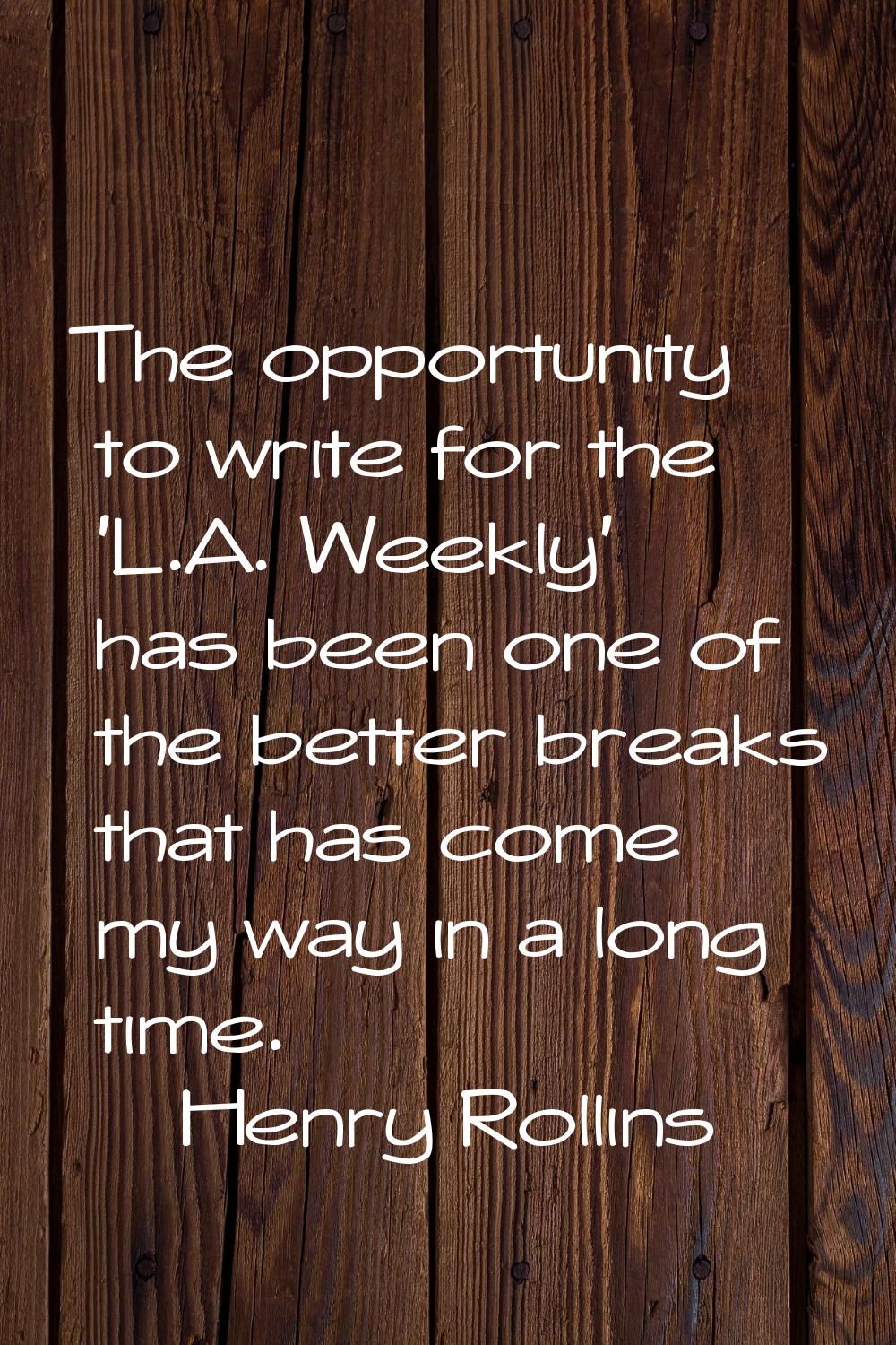 The opportunity to write for the 'L.A. Weekly' has been one of the better breaks that has come my w