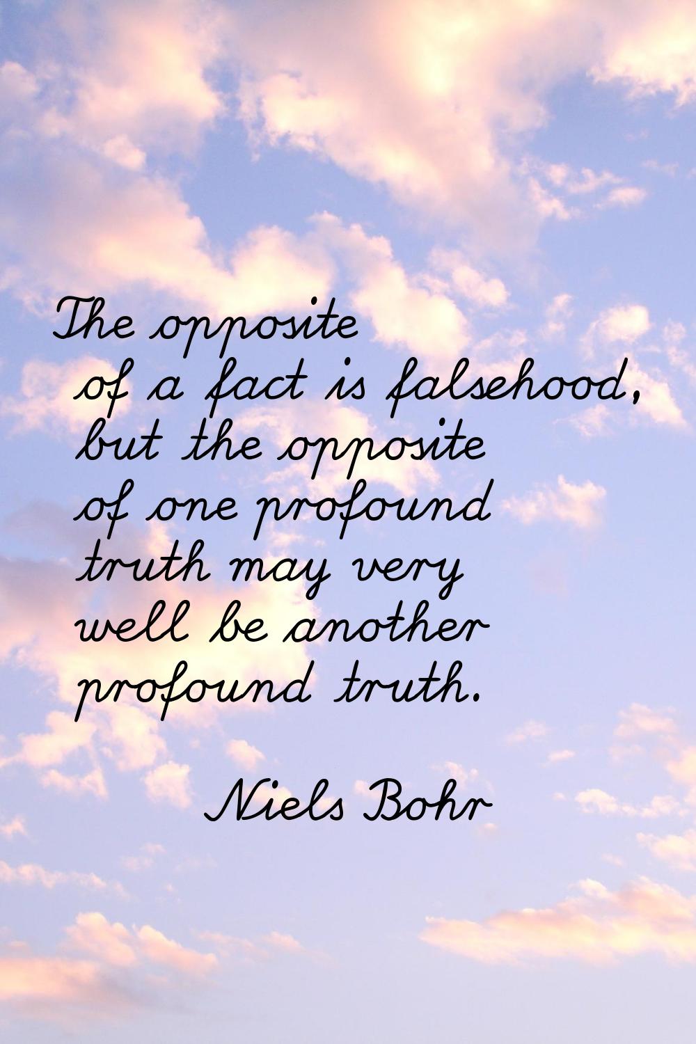 The opposite of a fact is falsehood, but the opposite of one profound truth may very well be anothe