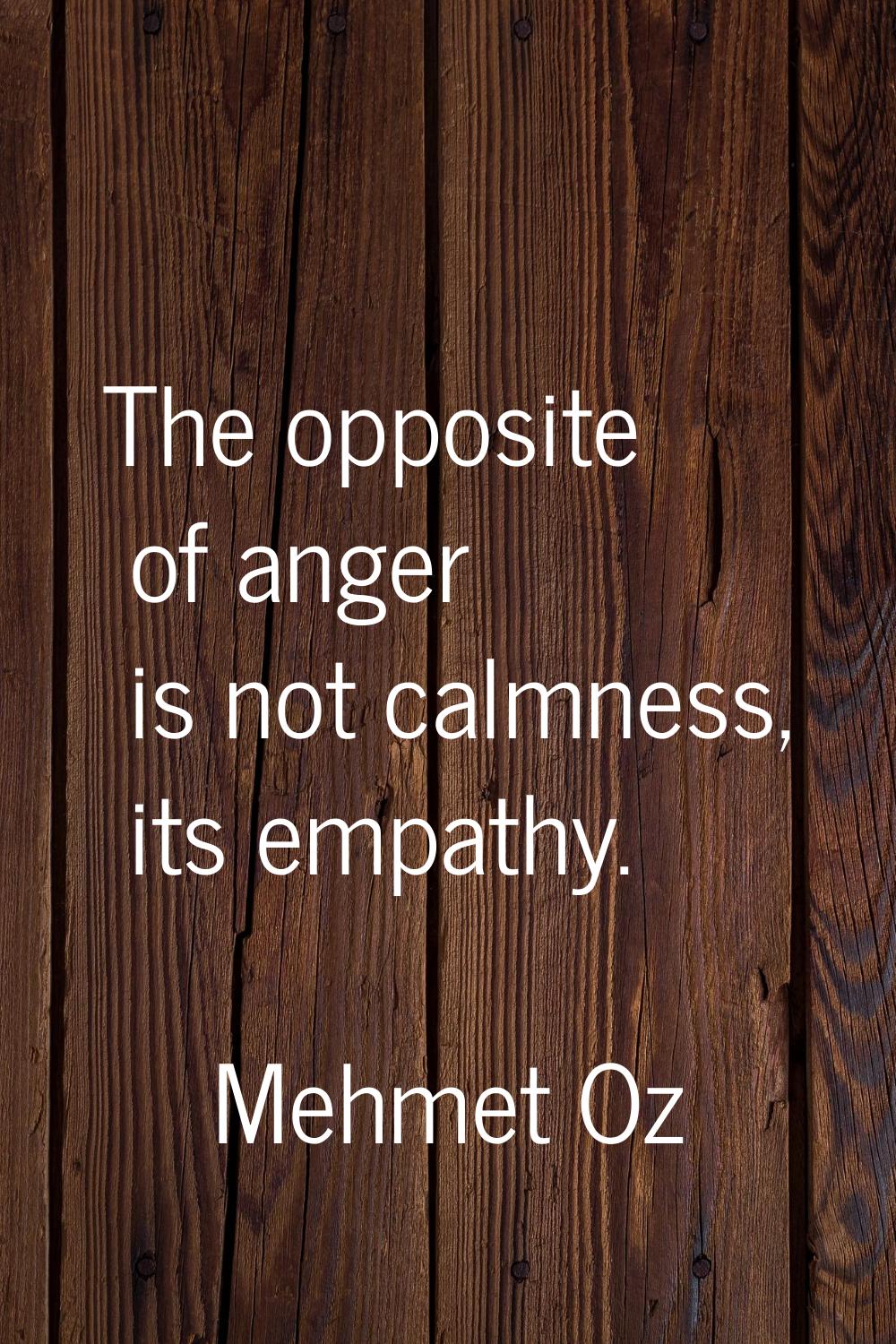 The opposite of anger is not calmness, its empathy.