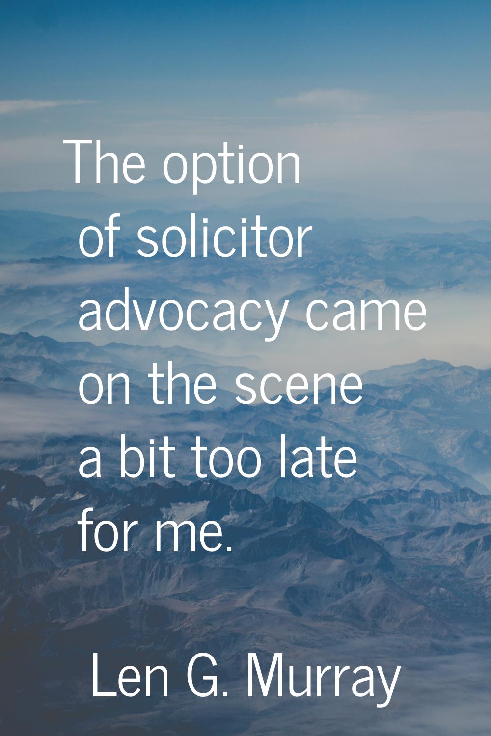 The option of solicitor advocacy came on the scene a bit too late for me.