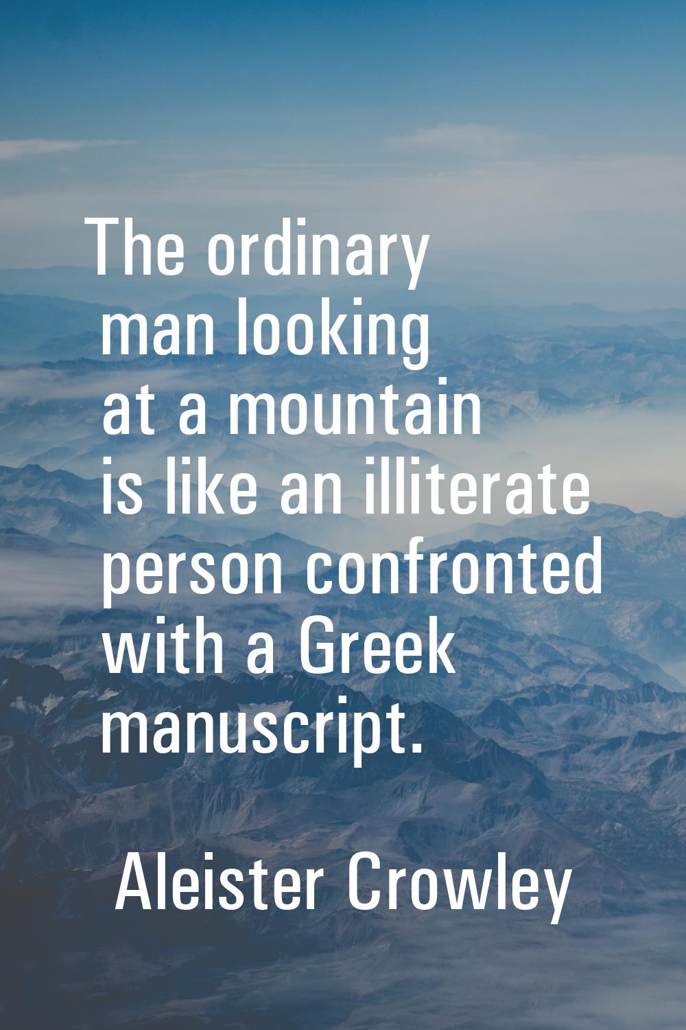 The ordinary man looking at a mountain is like an illiterate person confronted with a Greek manuscr