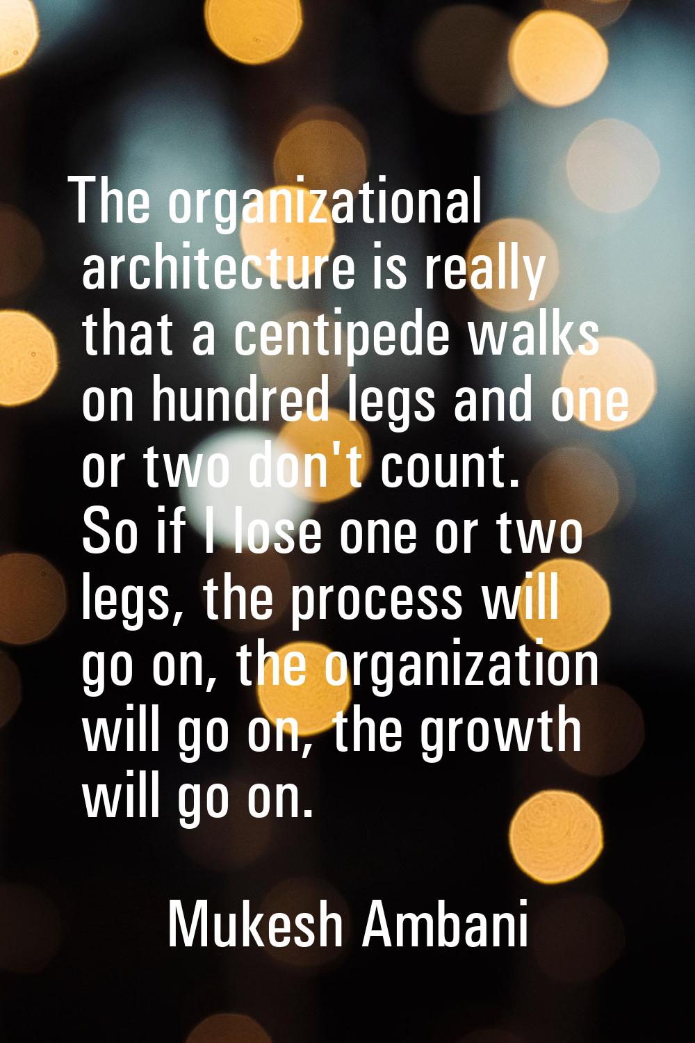 The organizational architecture is really that a centipede walks on hundred legs and one or two don