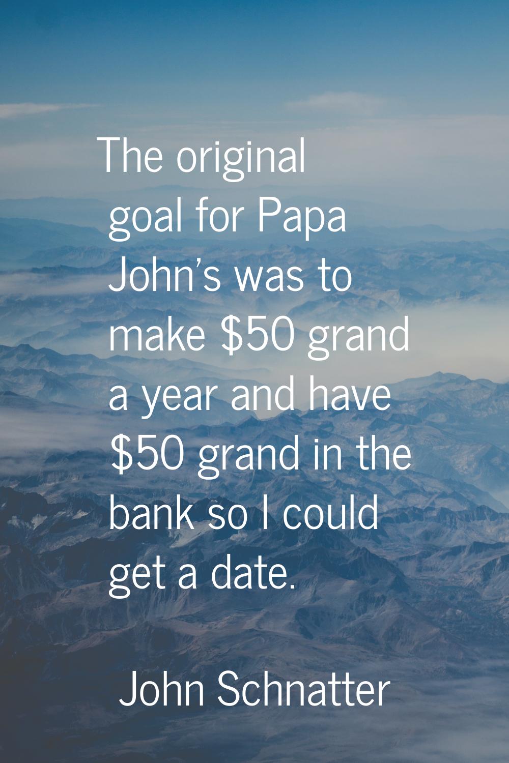 The original goal for Papa John's was to make $50 grand a year and have $50 grand in the bank so I 