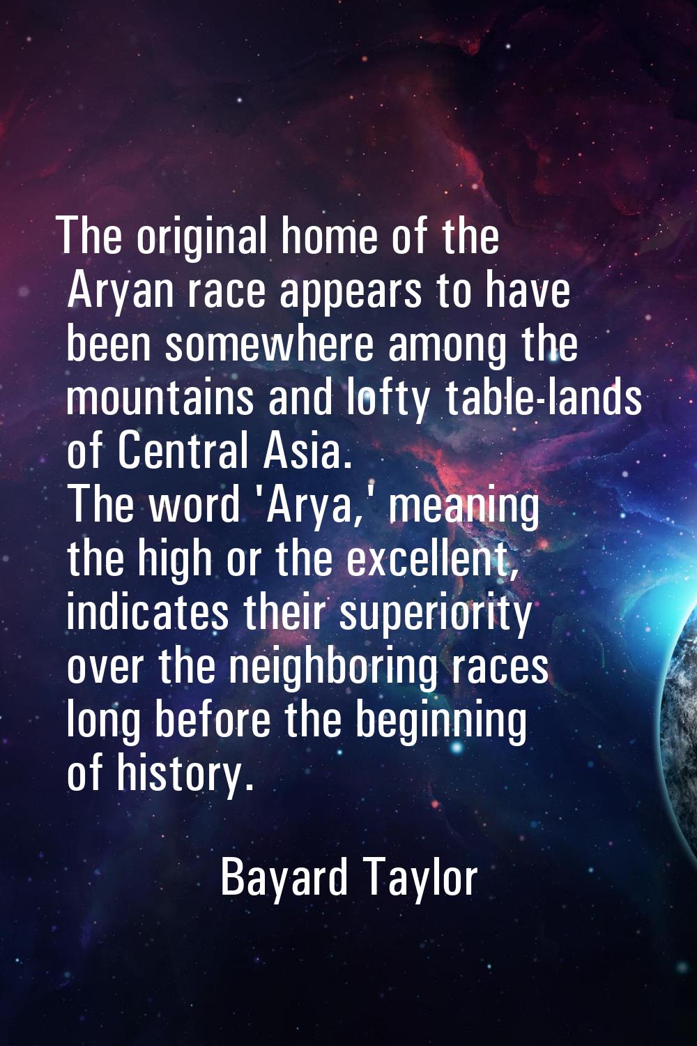 The original home of the Aryan race appears to have been somewhere among the mountains and lofty ta