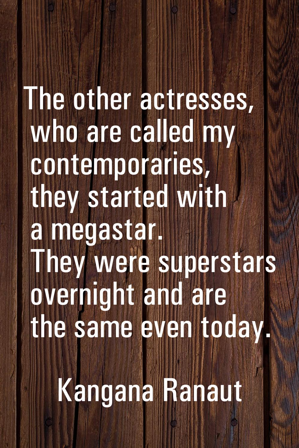 The other actresses, who are called my contemporaries, they started with a megastar. They were supe