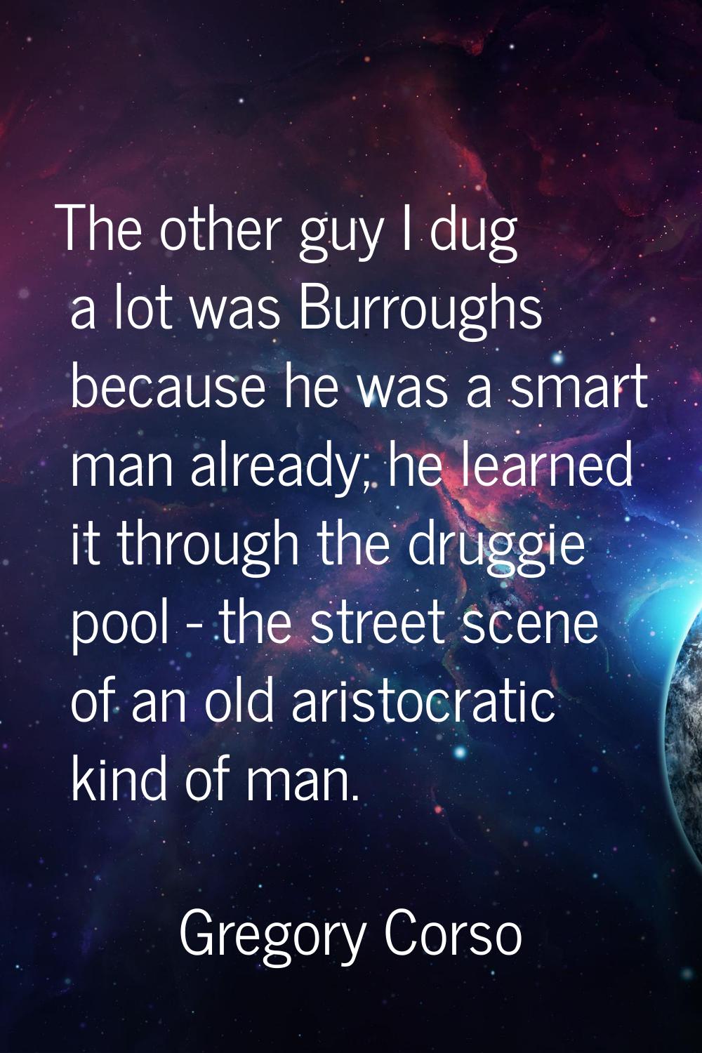 The other guy I dug a lot was Burroughs because he was a smart man already; he learned it through t