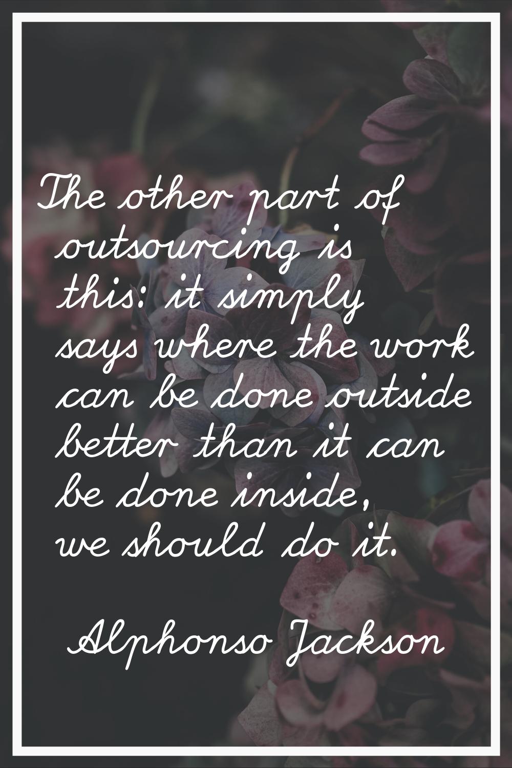 The other part of outsourcing is this: it simply says where the work can be done outside better tha