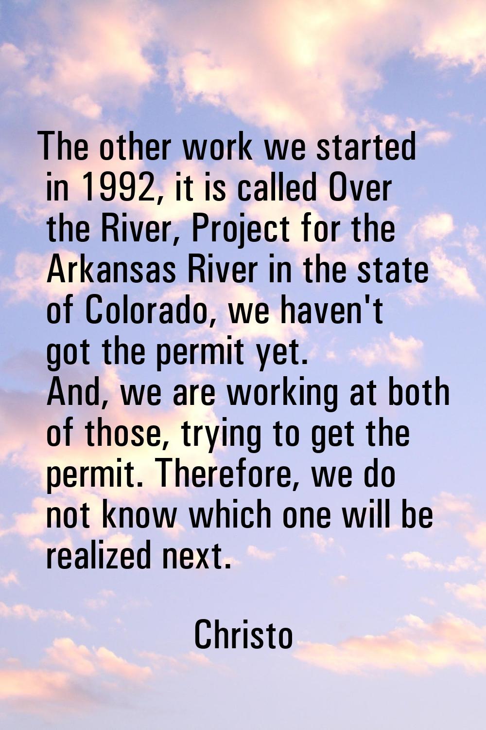 The other work we started in 1992, it is called Over the River, Project for the Arkansas River in t