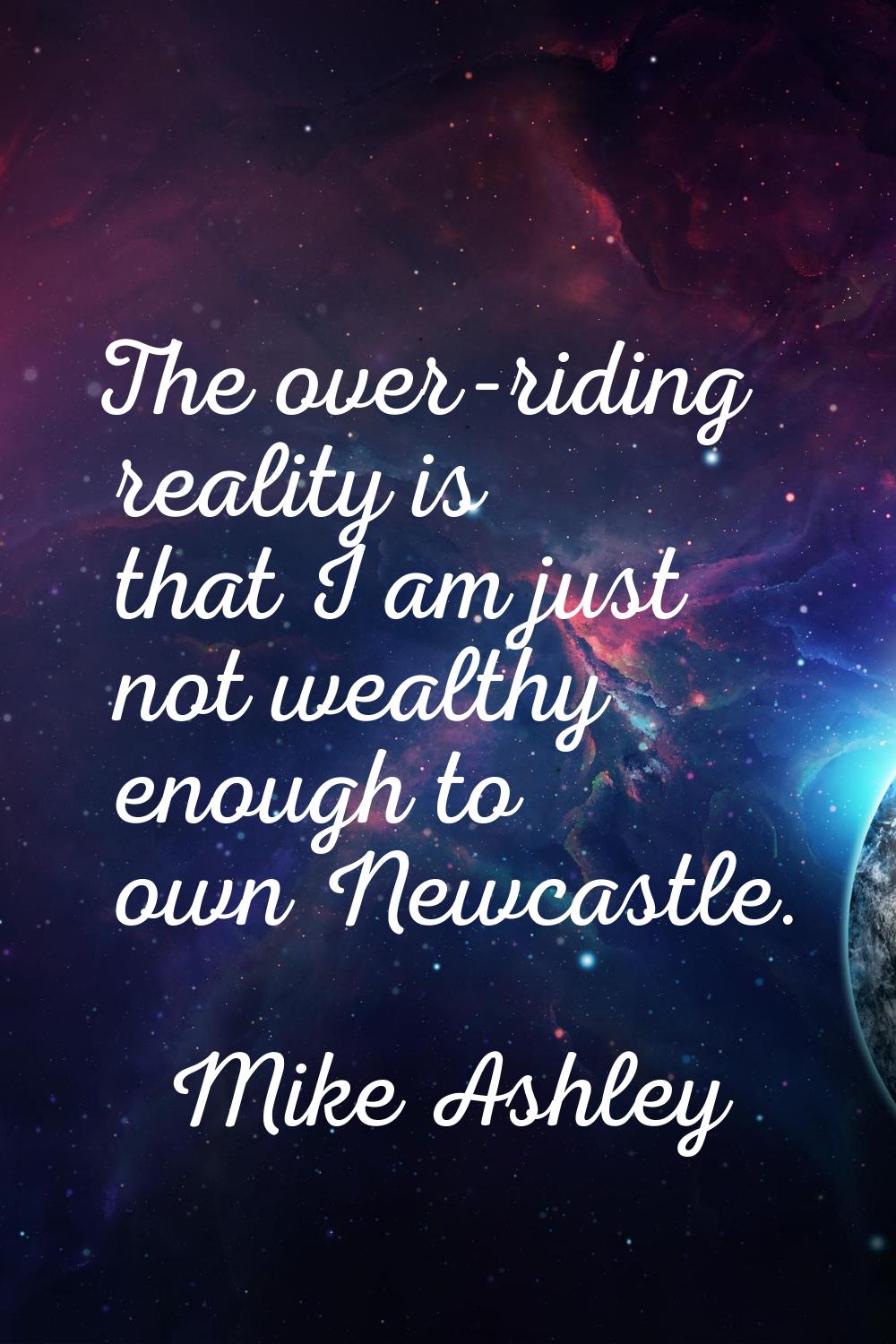 The over-riding reality is that I am just not wealthy enough to own Newcastle.