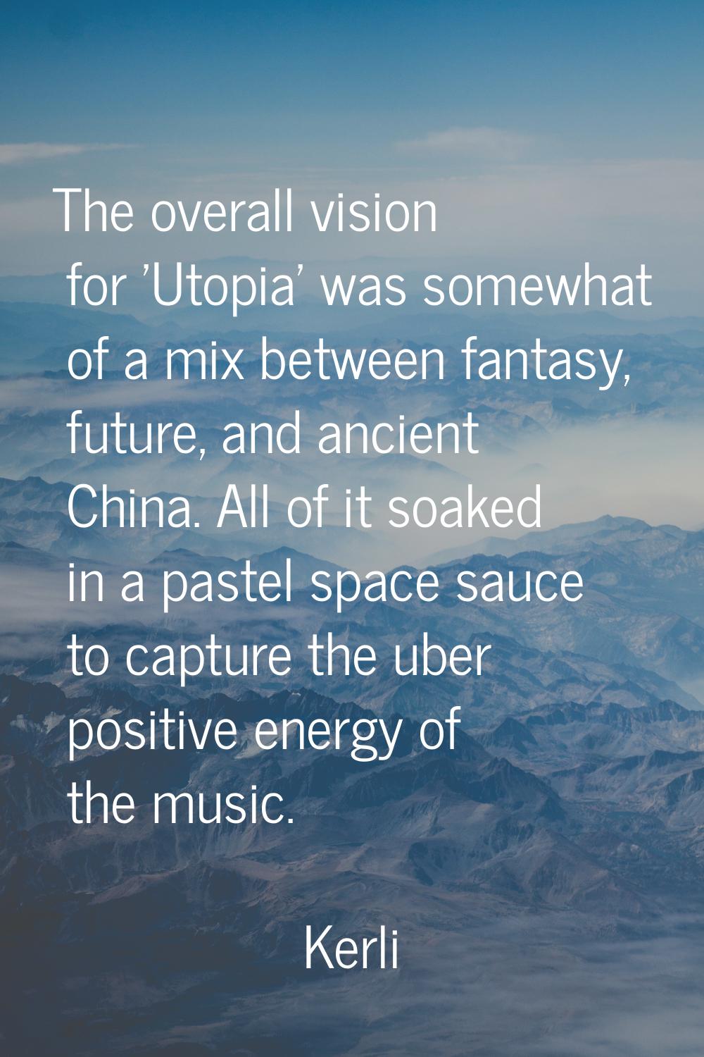 The overall vision for 'Utopia' was somewhat of a mix between fantasy, future, and ancient China. A