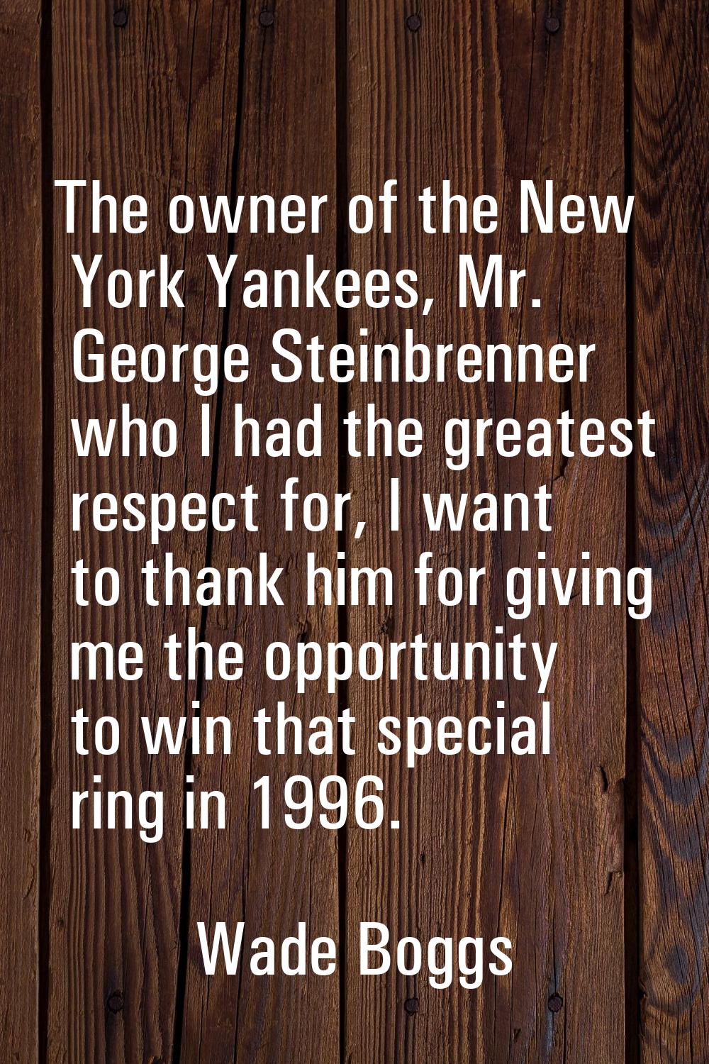 The owner of the New York Yankees, Mr. George Steinbrenner who I had the greatest respect for, I wa