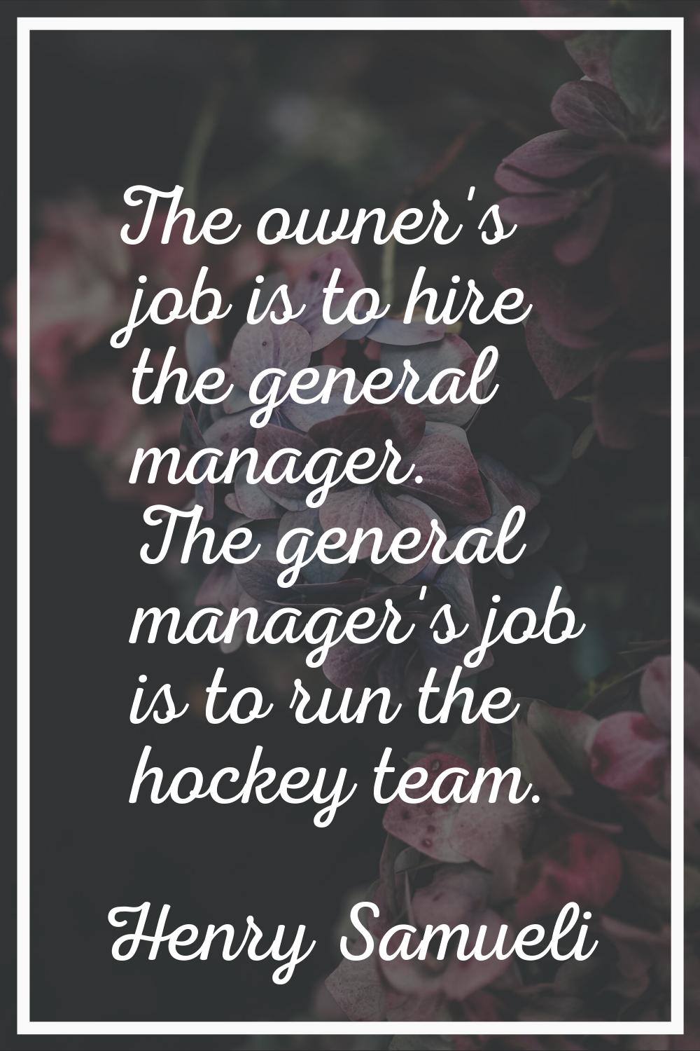 The owner's job is to hire the general manager. The general manager's job is to run the hockey team
