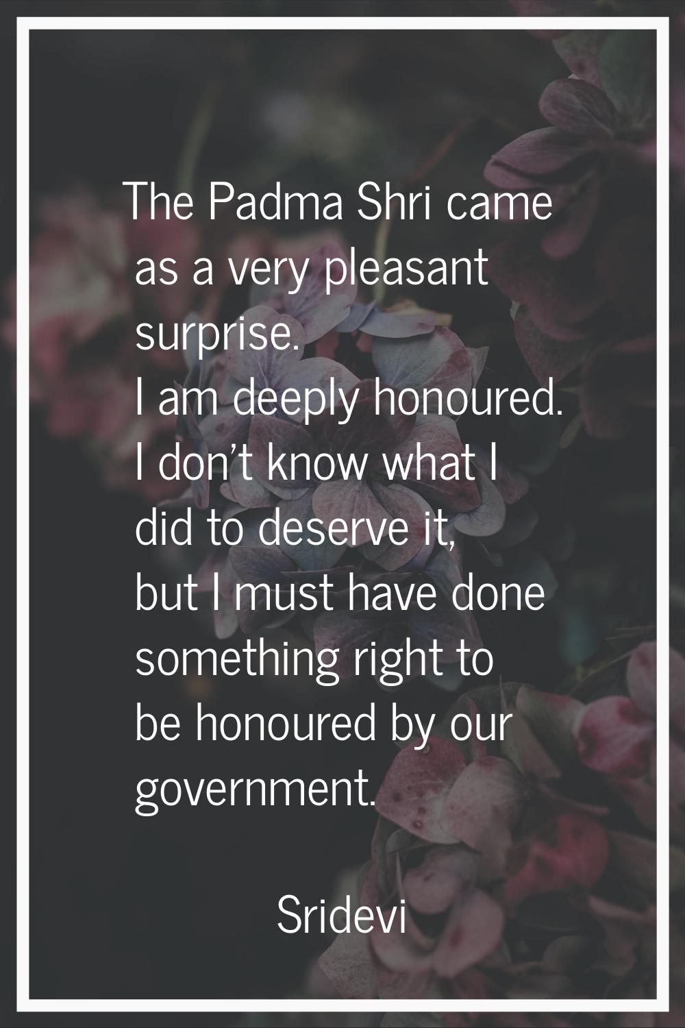 The Padma Shri came as a very pleasant surprise. I am deeply honoured. I don't know what I did to d