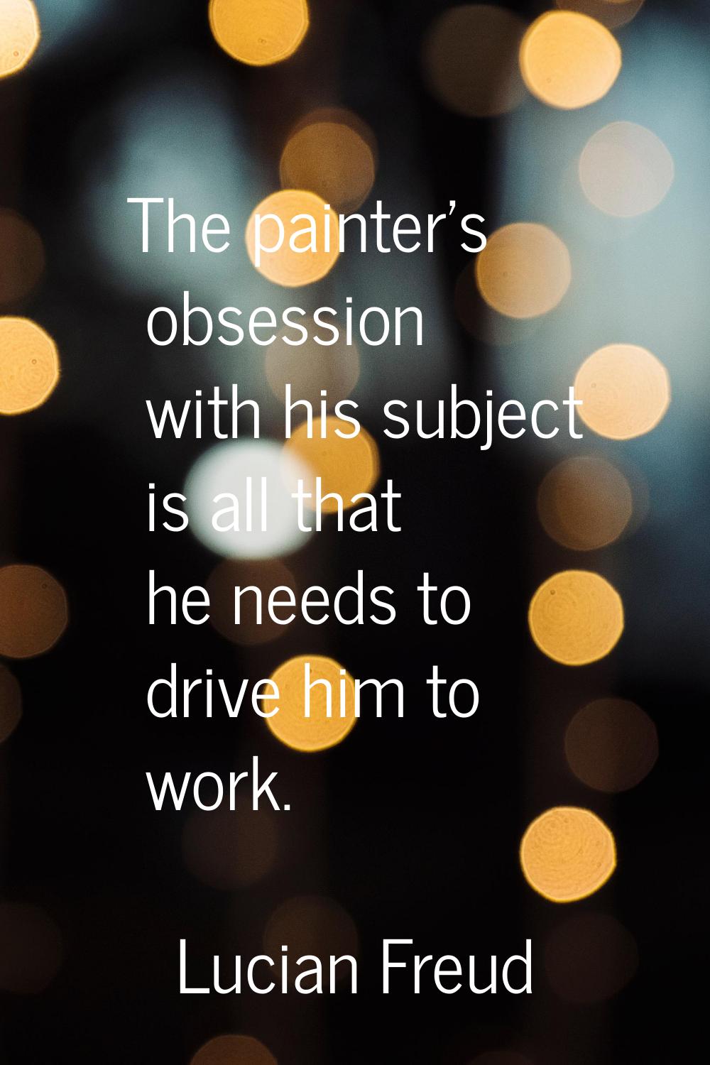 The painter's obsession with his subject is all that he needs to drive him to work.