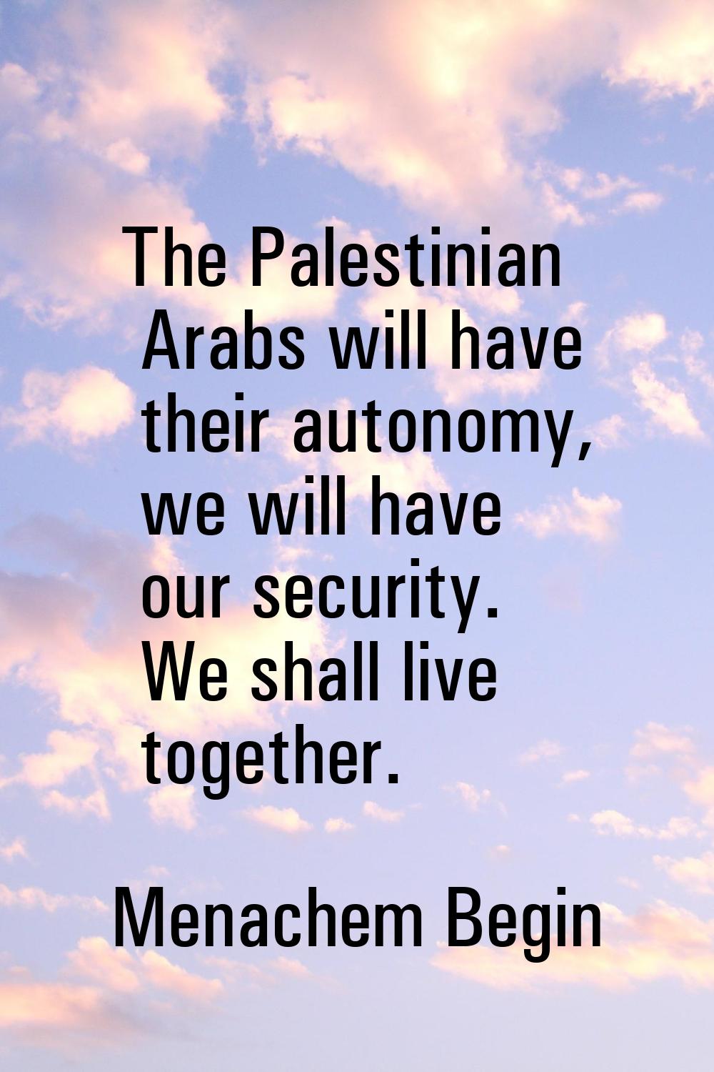 The Palestinian Arabs will have their autonomy, we will have our security. We shall live together.