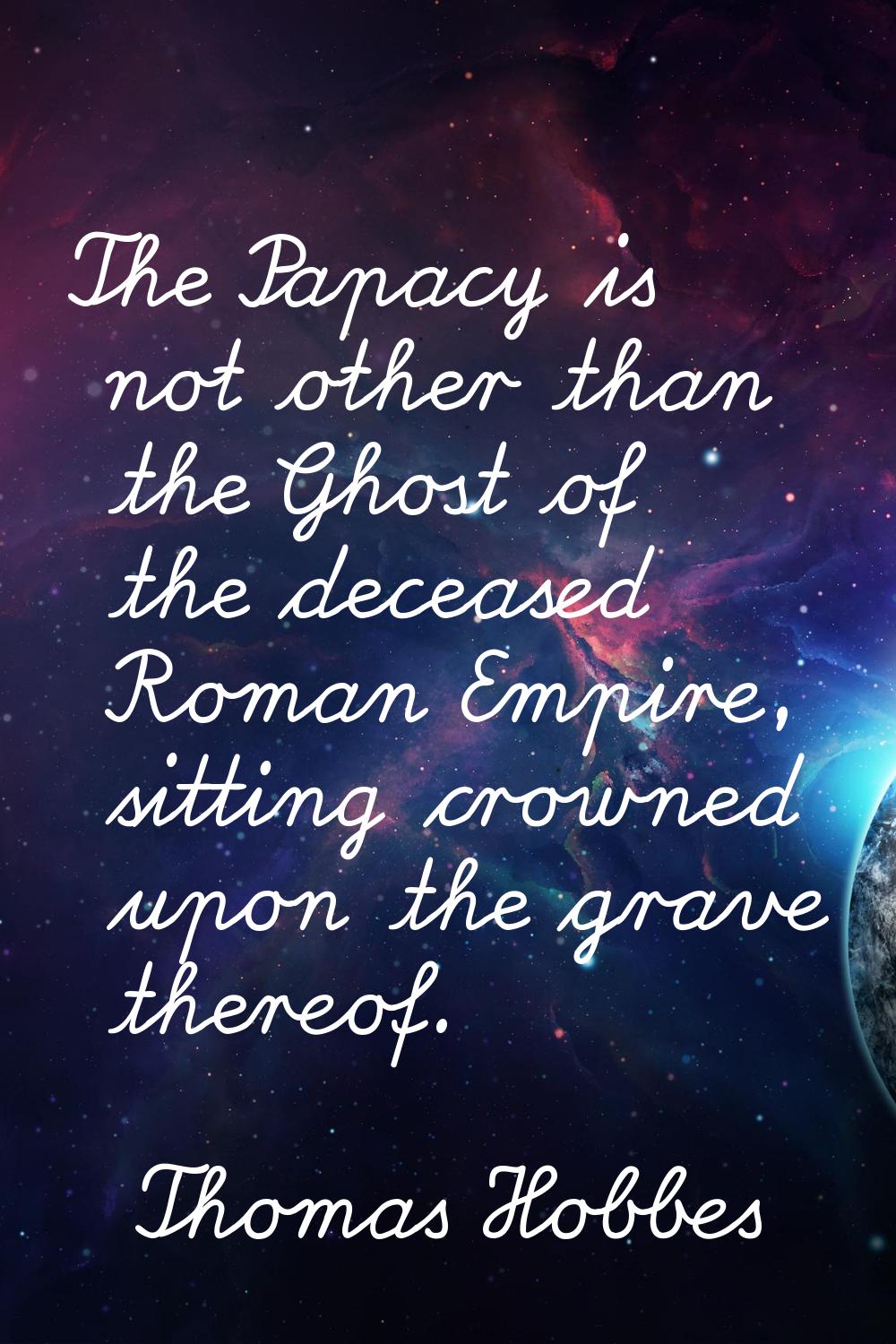The Papacy is not other than the Ghost of the deceased Roman Empire, sitting crowned upon the grave