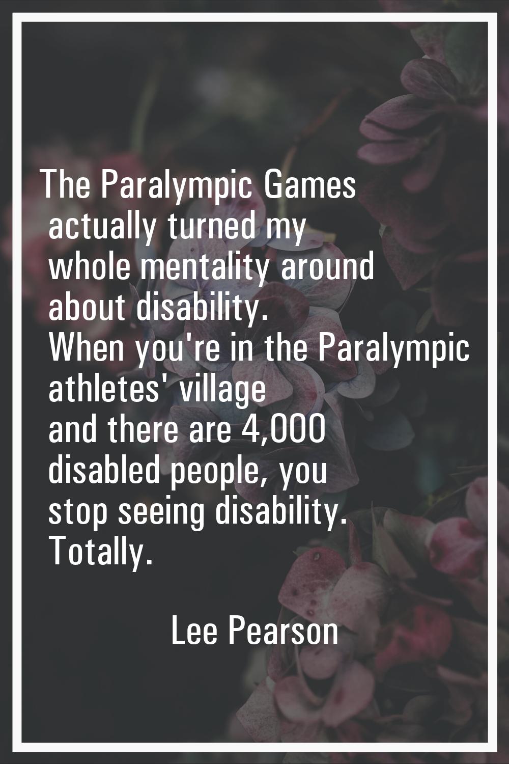 The Paralympic Games actually turned my whole mentality around about disability. When you're in the