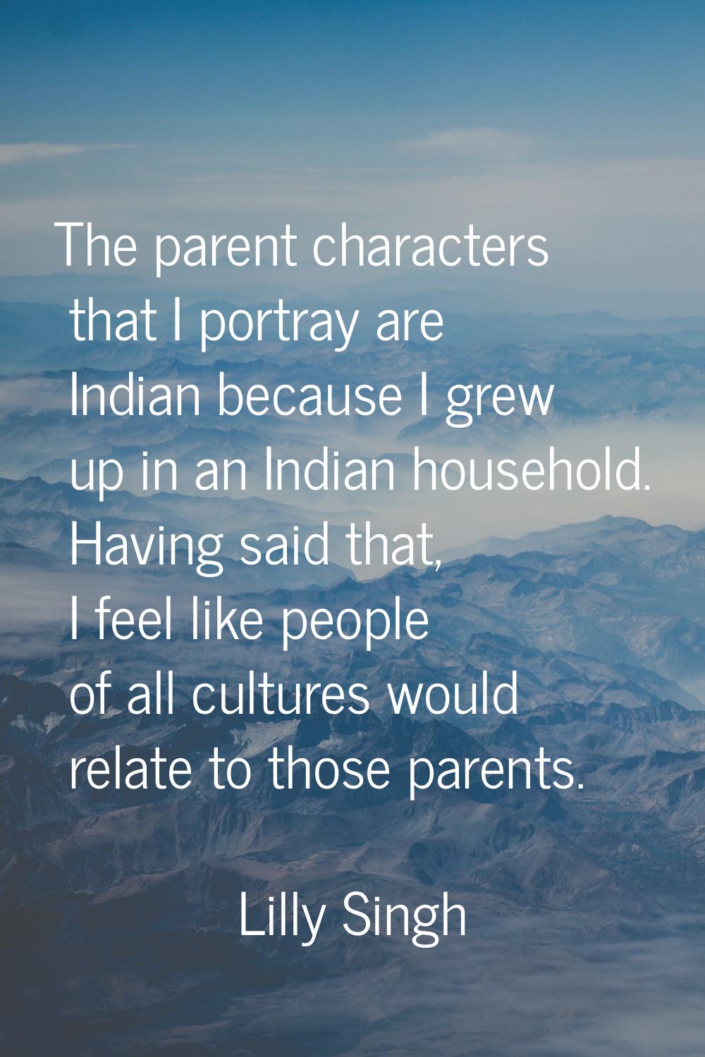 The parent characters that I portray are Indian because I grew up in an Indian household. Having sa