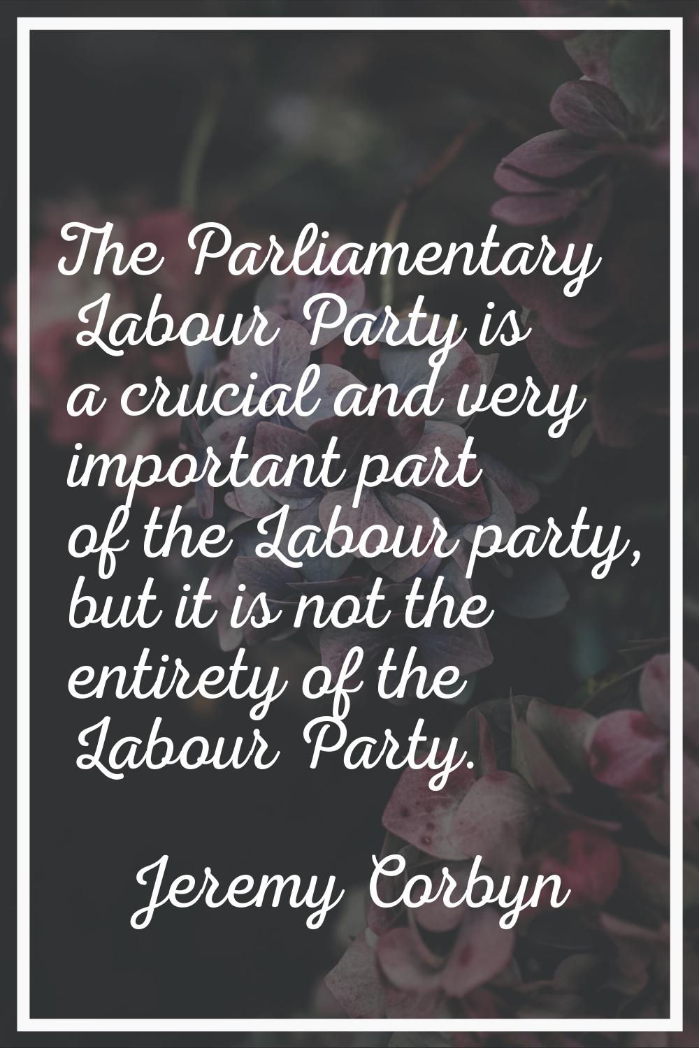 The Parliamentary Labour Party is a crucial and very important part of the Labour party, but it is 