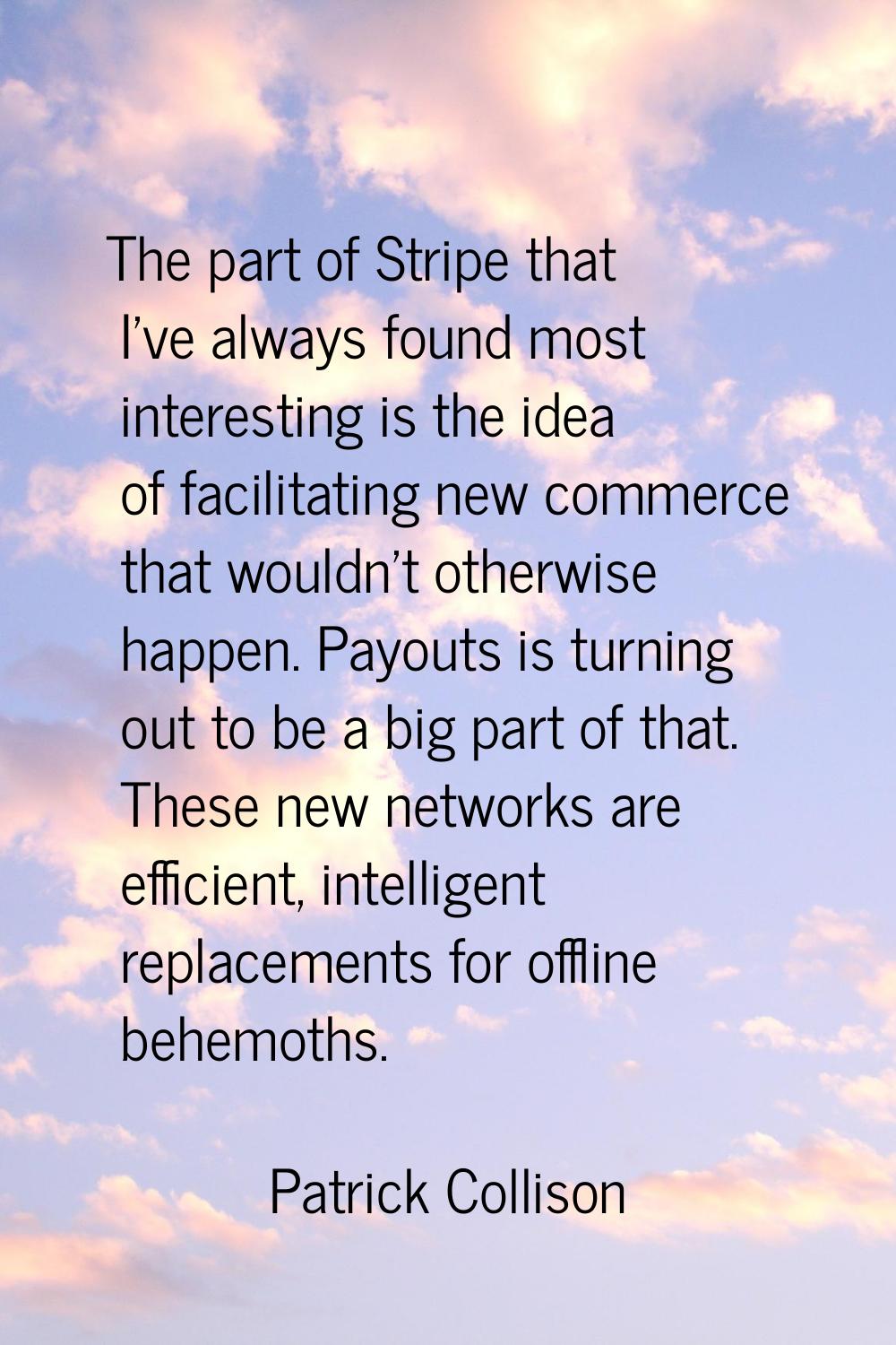 The part of Stripe that I've always found most interesting is the idea of facilitating new commerce