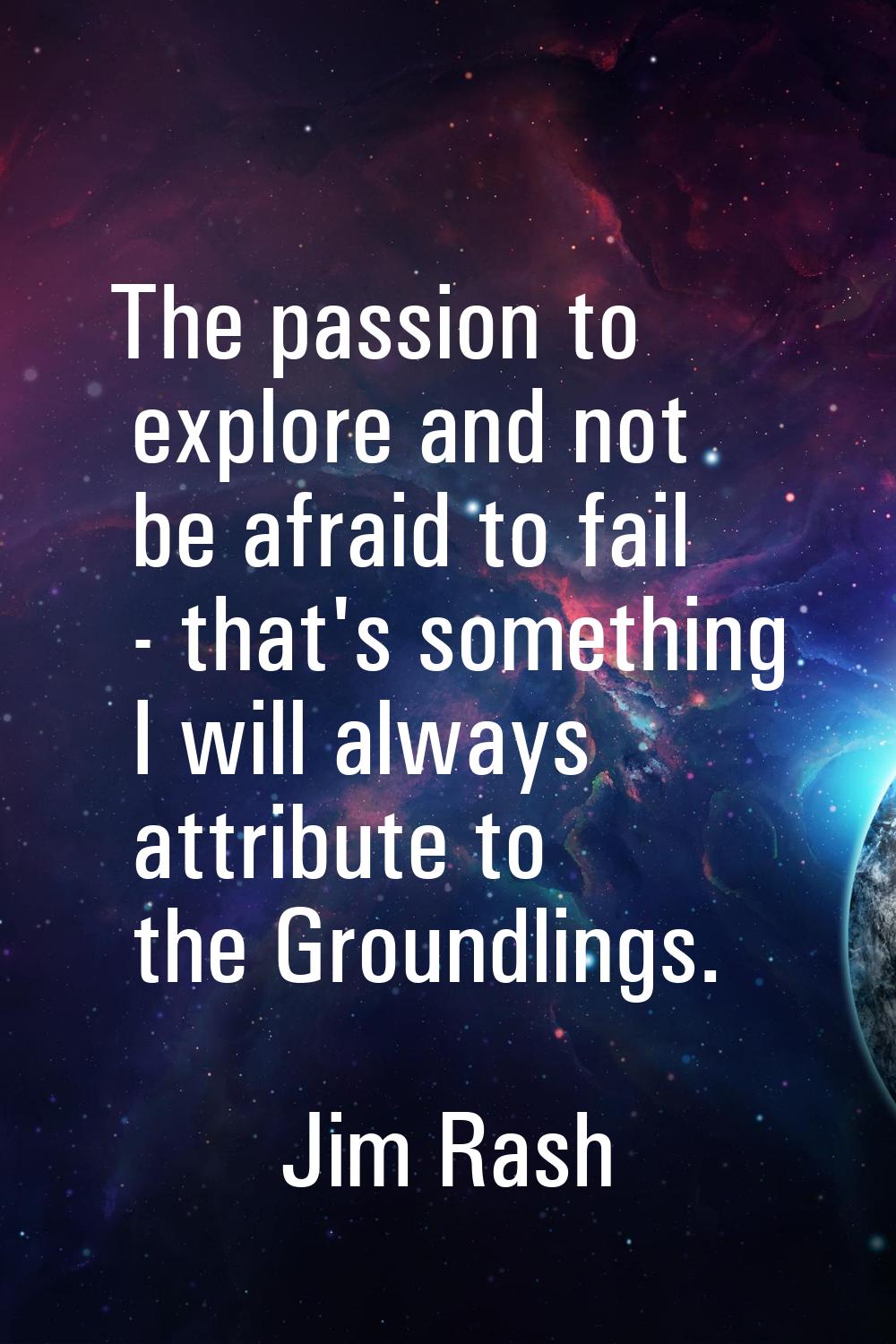 The passion to explore and not be afraid to fail - that's something I will always attribute to the 