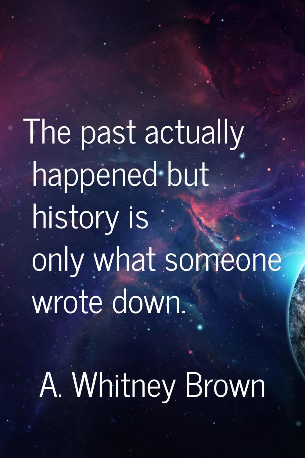 The past actually happened but history is only what someone wrote down.