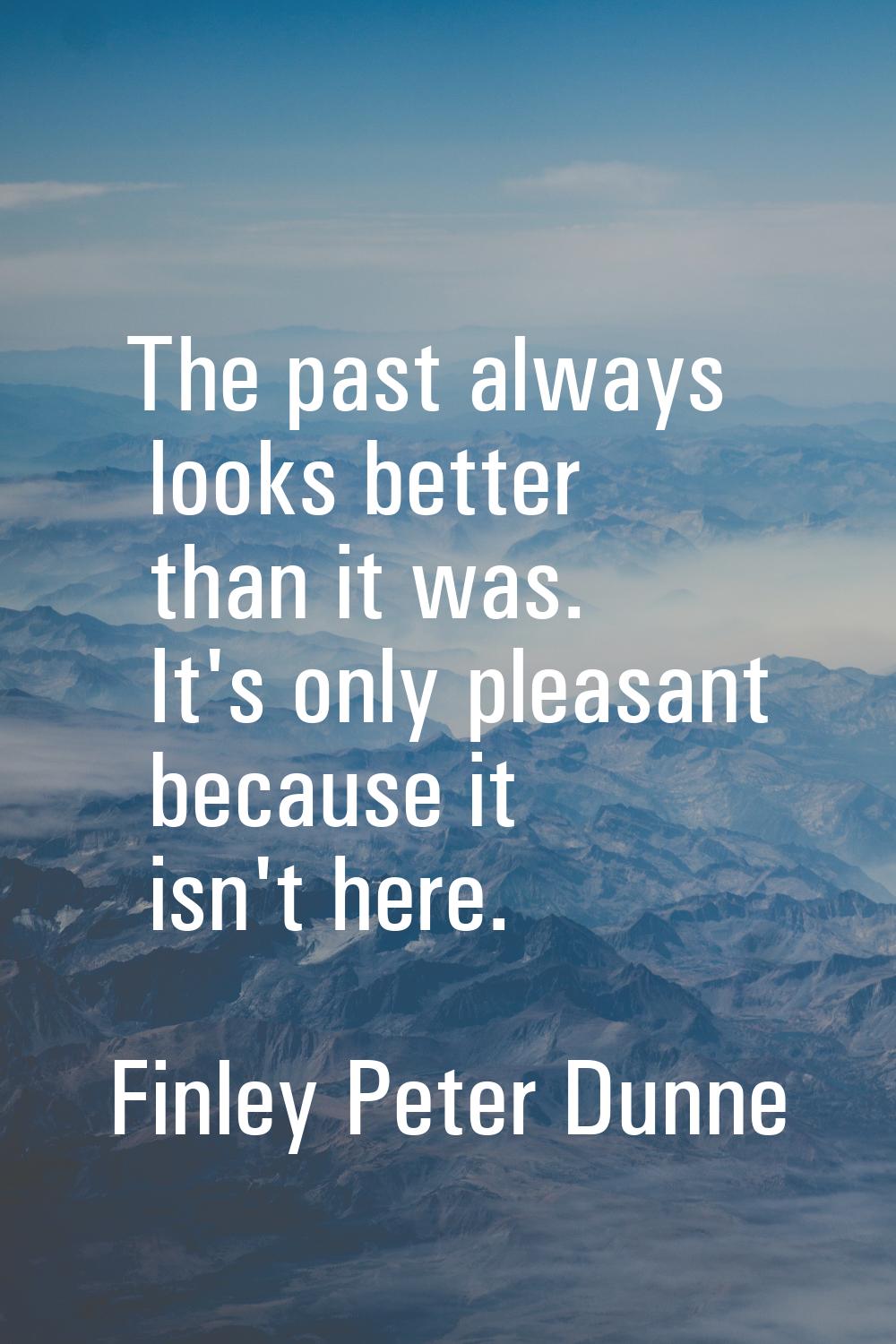 The past always looks better than it was. It's only pleasant because it isn't here.